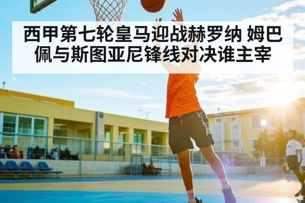 西甲第七轮皇马迎战赫罗纳 姆巴佩与斯图亚尼锋线对决谁主宰