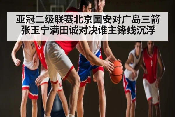亚冠二级联赛北京国安对广岛三箭张玉宁满田诚对决谁主锋线沉浮