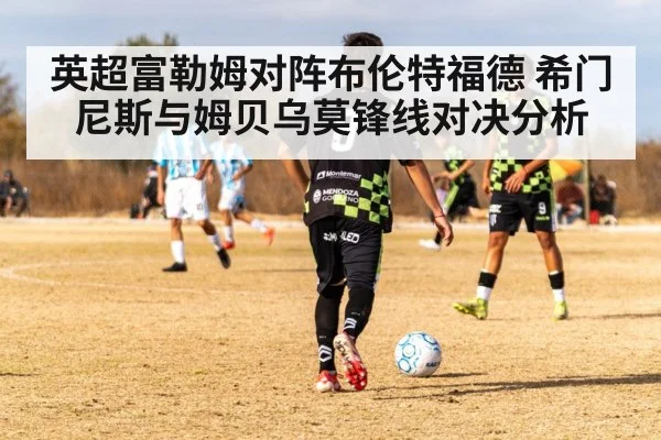 英超富勒姆对阵布伦特福德 希门尼斯与姆贝乌莫锋线对决分析
