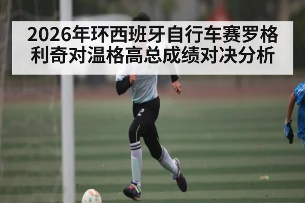 2026年环西班牙自行车赛罗格利奇对温格高总成绩对决分析